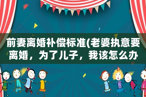 前妻離婚補償標準(老婆執(zhí)意要離婚，為了兒子，我該怎么辦？)