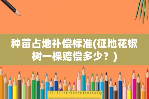 種苗占地補(bǔ)償標(biāo)準(zhǔn)(征地花椒樹一棵賠償多少？)