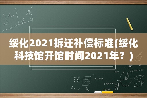 綏化2021拆遷補償標準(綏化科技館開館時間2021年？)