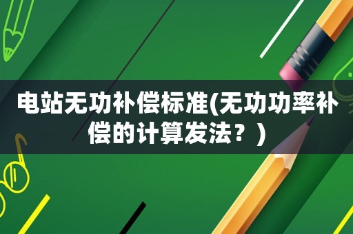 電站無(wú)功補(bǔ)償標(biāo)準(zhǔn)(無(wú)功功率補(bǔ)償?shù)挠?jì)算發(fā)法？)