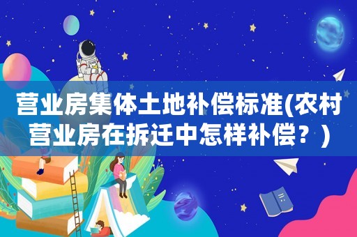 營(yíng)業(yè)房集體土地補(bǔ)償標(biāo)準(zhǔn)(農(nóng)村營(yíng)業(yè)房在拆遷中怎樣補(bǔ)償？)
