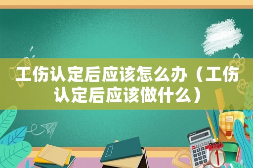 工傷認定后應(yīng)該怎么辦（工傷認定后應(yīng)該做什么）