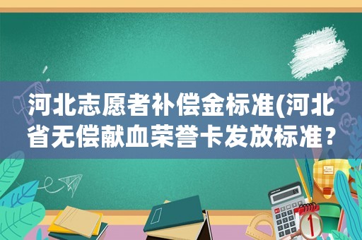 河北志愿者補(bǔ)償金標(biāo)準(zhǔn)(河北省無償獻(xiàn)血榮譽(yù)卡發(fā)放標(biāo)準(zhǔn)？)