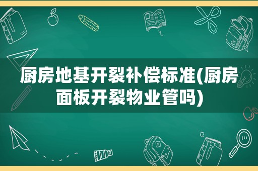廚房地基開裂補償標(biāo)準(zhǔn)(廚房面板開裂物業(yè)管嗎)