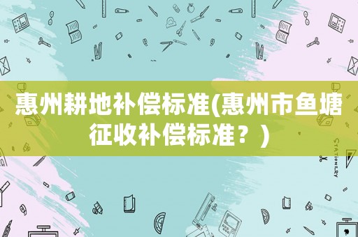 惠州耕地補償標準(惠州市魚塘征收補償標準？)