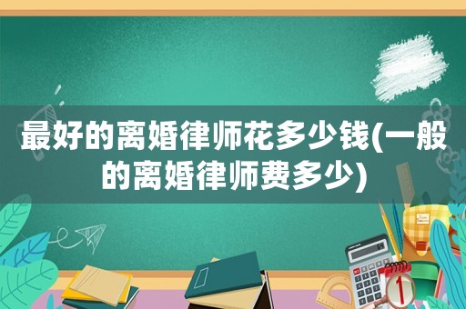 最好的離婚律師花多少錢(一般的離婚律師費(fèi)多少)