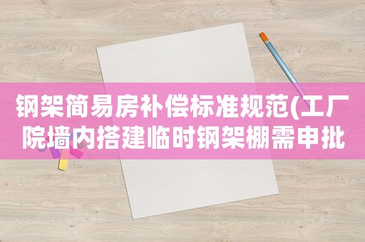 鋼架簡(jiǎn)易房補(bǔ)償標(biāo)準(zhǔn)規(guī)范(工廠院墻內(nèi)搭建臨時(shí)鋼架棚需申批嗎？)