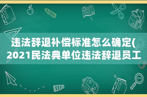 違法辭退補償標(biāo)準(zhǔn)怎么確定(2021民法典單位違法辭退員工補償標(biāo)準(zhǔn))