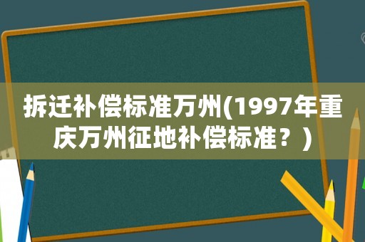 拆遷補償標準萬州(1997年重慶萬州征地補償標準？)
