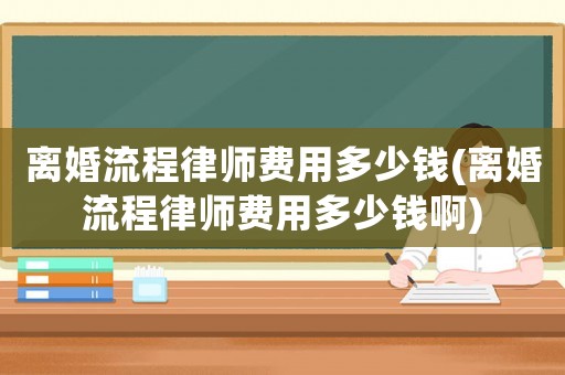 離婚流程律師費(fèi)用多少錢(離婚流程律師費(fèi)用多少錢啊)