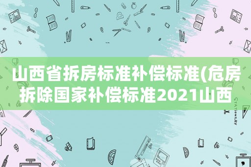 山西省拆房標(biāo)準(zhǔn)補(bǔ)償標(biāo)準(zhǔn)(危房拆除國家補(bǔ)償標(biāo)準(zhǔn)2021山西？)
