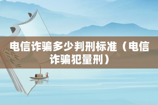 電信詐騙多少判刑標(biāo)準(zhǔn)（電信詐騙犯量刑）