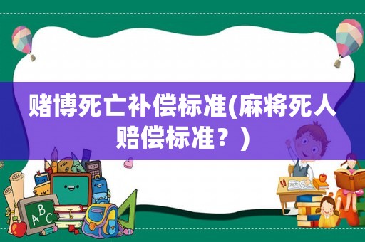 賭博死亡補(bǔ)償標(biāo)準(zhǔn)(麻將死人賠償標(biāo)準(zhǔn)？)