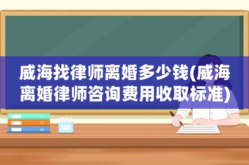威海找律師離婚多少錢(威海離婚律師咨詢費(fèi)用收取標(biāo)準(zhǔn))