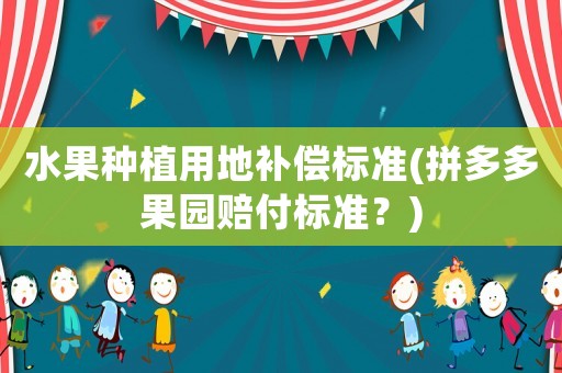 水果種植用地補償標(biāo)準(zhǔn)(拼多多果園賠付標(biāo)準(zhǔn)？)