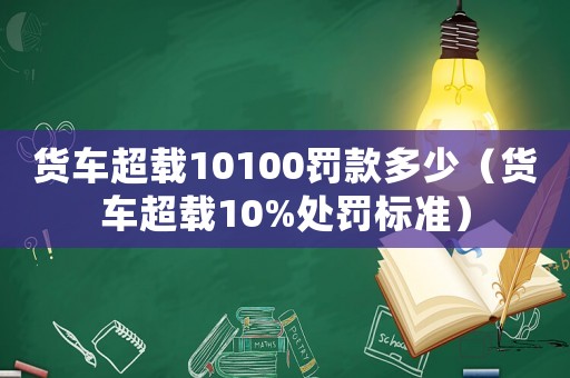 貨車超載10100罰款多少（貨車超載10%處罰標(biāo)準(zhǔn)）