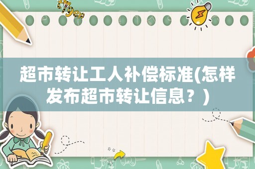 超市轉(zhuǎn)讓工人補(bǔ)償標(biāo)準(zhǔn)(怎樣發(fā)布超市轉(zhuǎn)讓信息？)