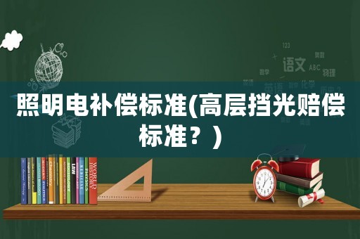 照明電補(bǔ)償標(biāo)準(zhǔn)(高層擋光賠償標(biāo)準(zhǔn)？)