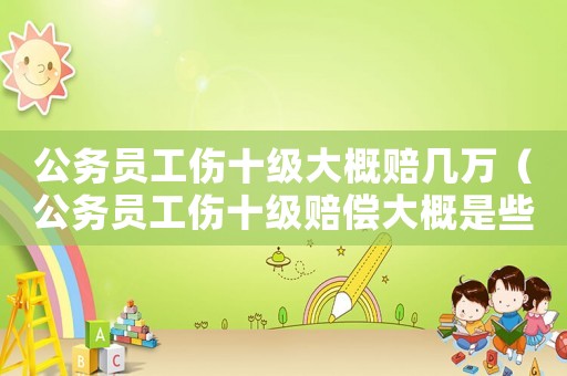 公務員工傷十級大概賠幾萬（公務員工傷十級賠償大概是些）