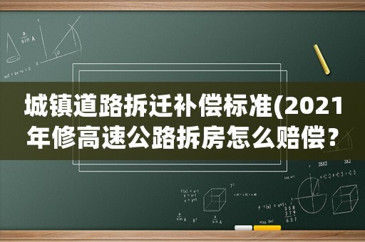 城鎮(zhèn)道路拆遷補(bǔ)償標(biāo)準(zhǔn)(2021年修高速公路拆房怎么賠償？)