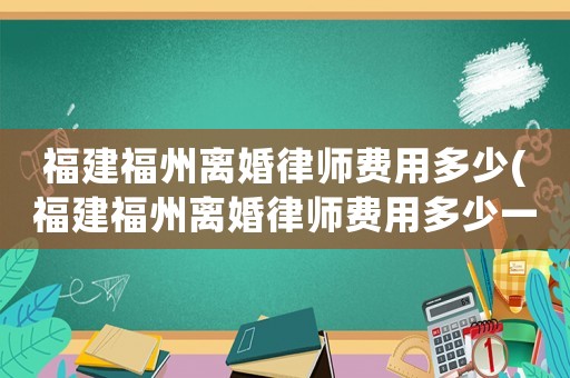 福建福州離婚律師費用多少(福建福州離婚律師費用多少一個月)