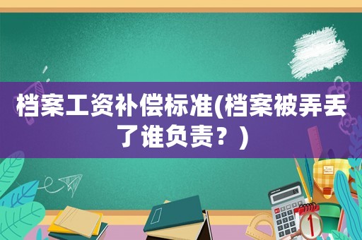 檔案工資補(bǔ)償標(biāo)準(zhǔn)(檔案被弄丟了誰負(fù)責(zé)？)