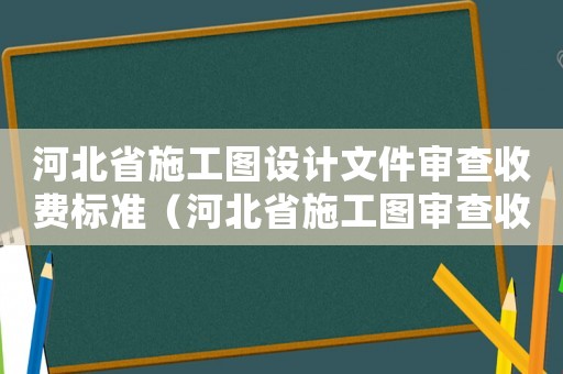 河北省施工圖設(shè)計(jì)文件審查收費(fèi)標(biāo)準(zhǔn)（河北省施工圖審查收費(fèi)標(biāo)準(zhǔn)）