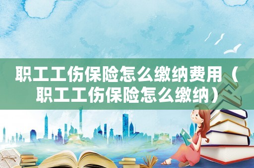 職工工傷保險(xiǎn)怎么繳納費(fèi)用（職工工傷保險(xiǎn)怎么繳納）