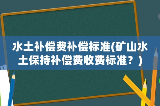 水土補(bǔ)償費(fèi)補(bǔ)償標(biāo)準(zhǔn)(礦山水土保持補(bǔ)償費(fèi)收費(fèi)標(biāo)準(zhǔn)？)