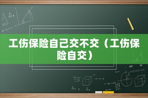 工傷保險(xiǎn)自己交不交（工傷保險(xiǎn)自交）