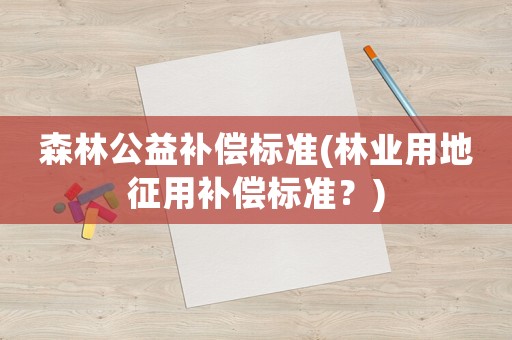 森林公益補償標準(林業(yè)用地征用補償標準？)