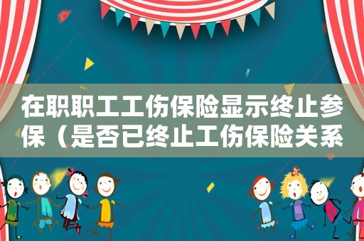 在職職工工傷保險顯示終止參保（是否已終止工傷保險關(guān)系是什么意思）