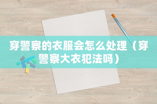穿警察的衣服會怎么處理（穿警察大衣犯法嗎）