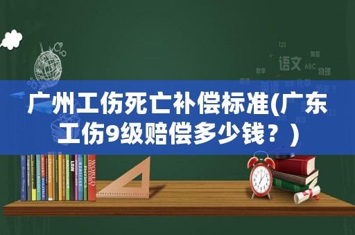 廣州工傷死亡補(bǔ)償標(biāo)準(zhǔn)(廣東工傷9級賠償多少錢？)