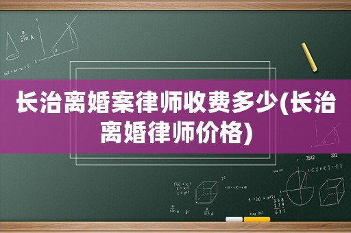 長治離婚案律師收費(fèi)多少(長治離婚律師價(jià)格)