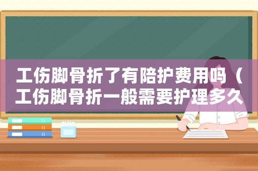 工傷腳骨折了有陪護(hù)費(fèi)用嗎（工傷腳骨折一般需要護(hù)理多久）