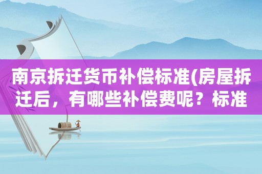 南京拆遷貨幣補償標(biāo)準(房屋拆遷后，有哪些補償費呢？標(biāo)準是怎樣計算的呢？)