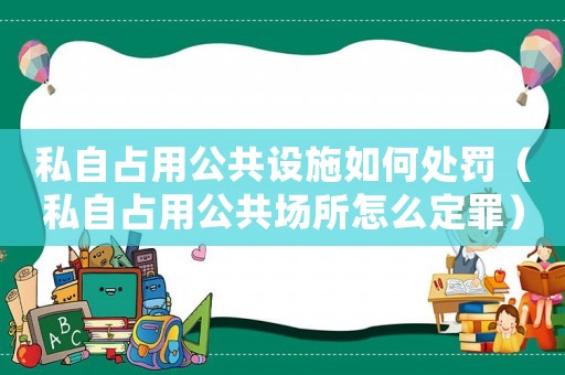私自占用公共設(shè)施如何處罰（私自占用公共場(chǎng)所怎么定罪）
