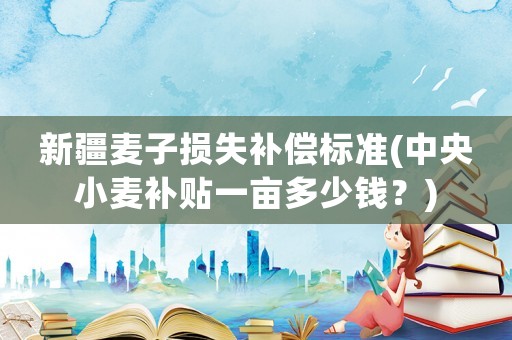 新疆麥子損失補償標(biāo)準(中央小麥補貼一畝多少錢？)