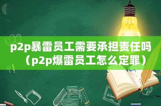 p2p暴雷員工需要承擔(dān)責(zé)任嗎（p2p爆雷員工怎么定罪）