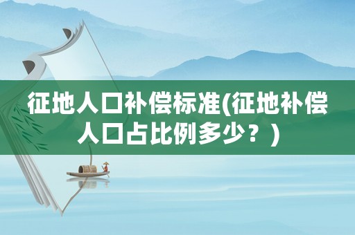 征地人口補(bǔ)償標(biāo)準(zhǔn)(征地補(bǔ)償人口占比例多少？)