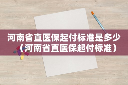 河南省直醫(yī)保起付標準是多少（河南省直醫(yī)保起付標準）