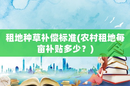 租地種草補(bǔ)償標(biāo)準(zhǔn)(農(nóng)村租地每畝補(bǔ)貼多少？)