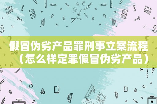 假冒偽劣產(chǎn)品罪刑事立案流程（怎么樣定罪假冒偽劣產(chǎn)品）