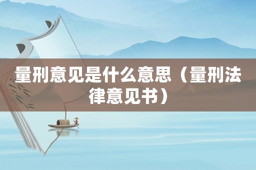 量刑意見(jiàn)是什么意思（量刑法律意見(jiàn)書）