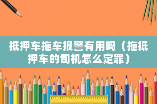 抵押車拖車報(bào)警有用嗎（拖抵押車的司機(jī)怎么定罪）