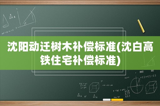 沈陽動遷樹木補償標(biāo)準(zhǔn)(沈白高鐵住宅補償標(biāo)準(zhǔn))