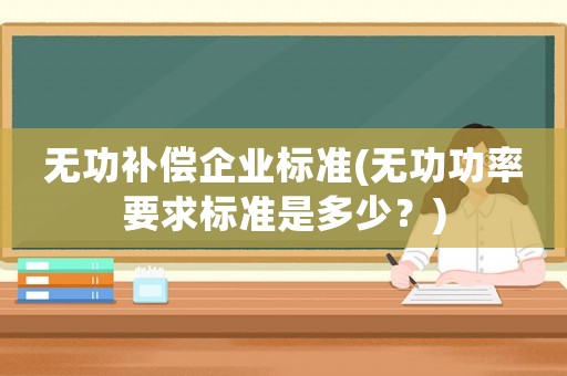 無(wú)功補(bǔ)償企業(yè)標(biāo)準(zhǔn)(無(wú)功功率要求標(biāo)準(zhǔn)是多少？)