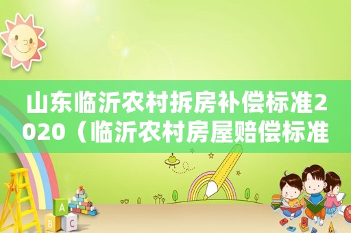 山東臨沂農(nóng)村拆房補償標(biāo)準(zhǔn)2020（臨沂農(nóng)村房屋賠償標(biāo)準(zhǔn)）