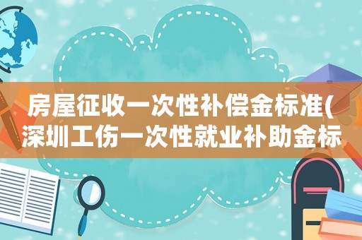 房屋征收一次性補(bǔ)償金標(biāo)準(zhǔn)(深圳工傷一次性就業(yè)補(bǔ)助金標(biāo)準(zhǔn)？)